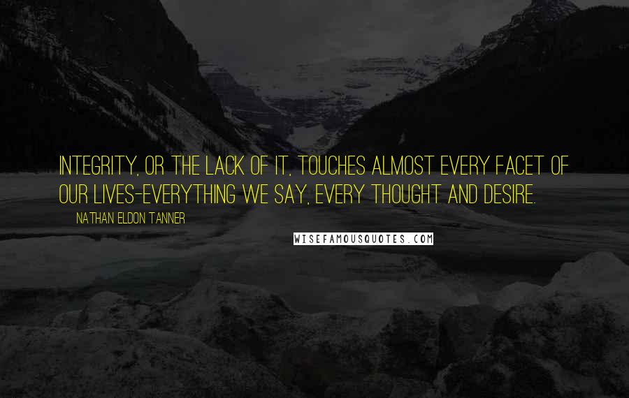 Nathan Eldon Tanner Quotes: Integrity, or the lack of it, touches almost every facet of our lives-everything we say, every thought and desire.