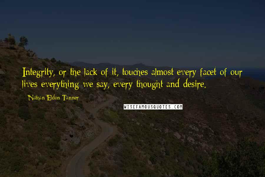 Nathan Eldon Tanner Quotes: Integrity, or the lack of it, touches almost every facet of our lives-everything we say, every thought and desire.