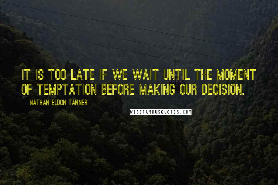 Nathan Eldon Tanner Quotes: It is too late if we wait until the moment of temptation before making our decision.