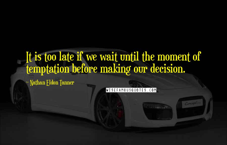 Nathan Eldon Tanner Quotes: It is too late if we wait until the moment of temptation before making our decision.