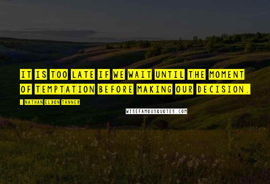 Nathan Eldon Tanner Quotes: It is too late if we wait until the moment of temptation before making our decision.