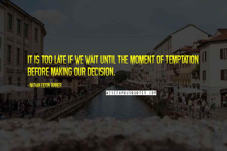 Nathan Eldon Tanner Quotes: It is too late if we wait until the moment of temptation before making our decision.