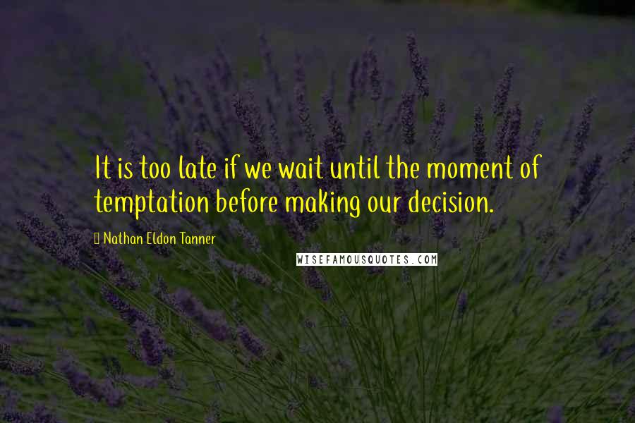 Nathan Eldon Tanner Quotes: It is too late if we wait until the moment of temptation before making our decision.