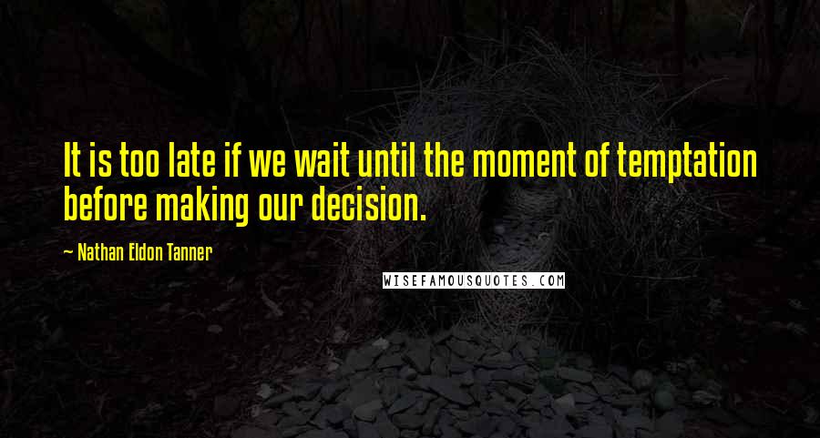 Nathan Eldon Tanner Quotes: It is too late if we wait until the moment of temptation before making our decision.