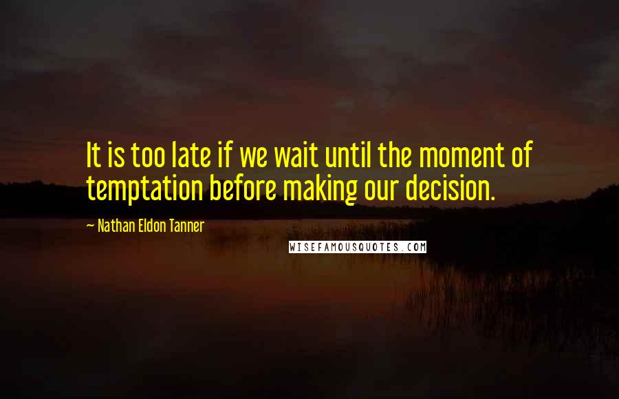 Nathan Eldon Tanner Quotes: It is too late if we wait until the moment of temptation before making our decision.