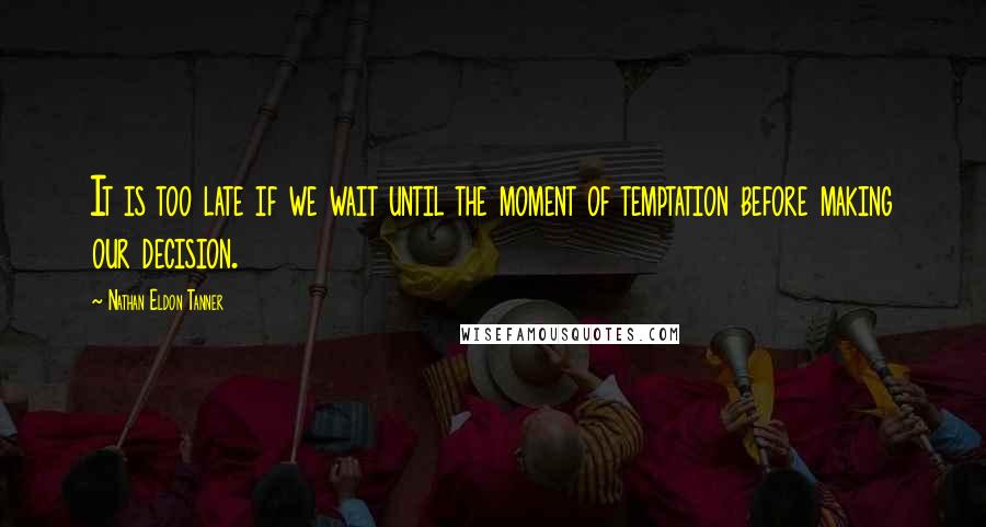 Nathan Eldon Tanner Quotes: It is too late if we wait until the moment of temptation before making our decision.