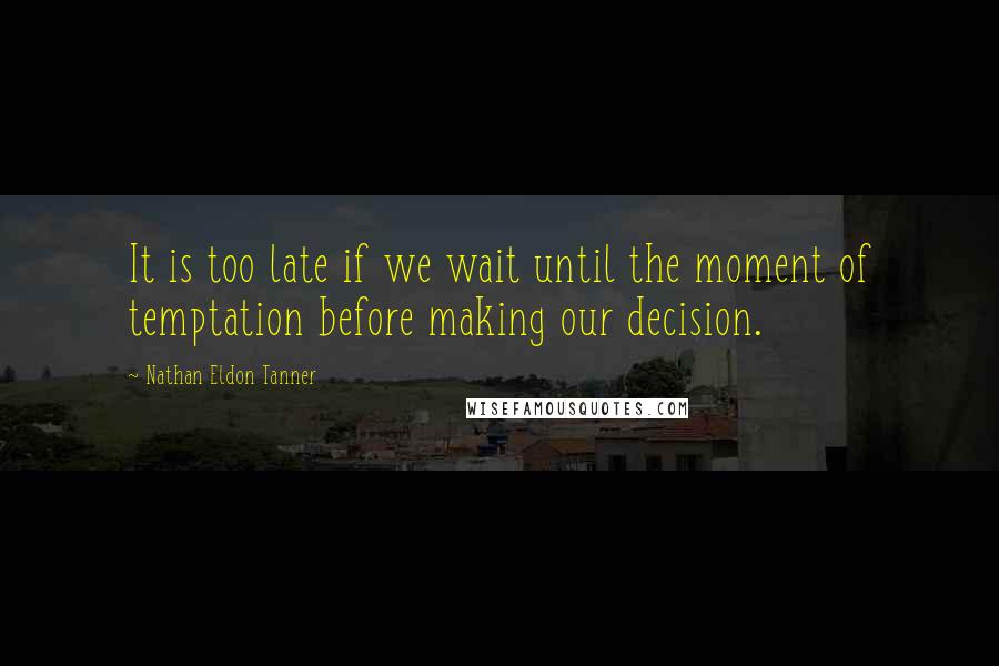 Nathan Eldon Tanner Quotes: It is too late if we wait until the moment of temptation before making our decision.