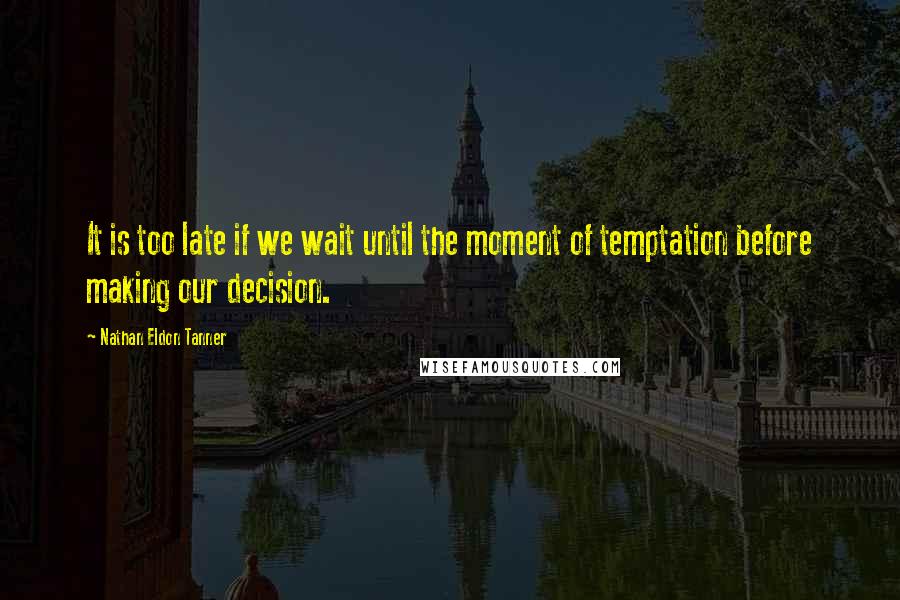 Nathan Eldon Tanner Quotes: It is too late if we wait until the moment of temptation before making our decision.