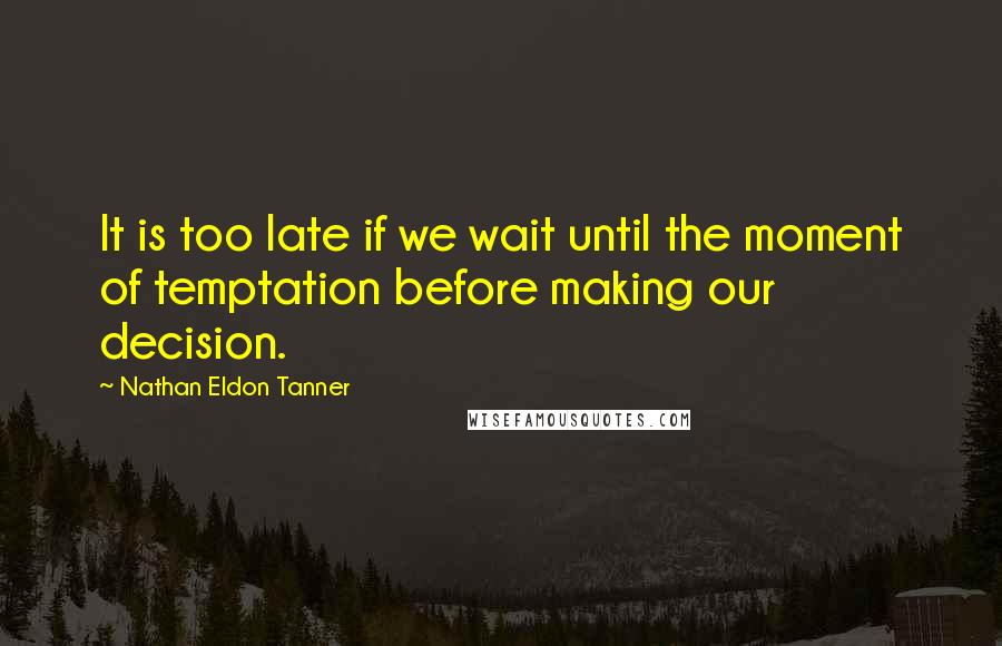 Nathan Eldon Tanner Quotes: It is too late if we wait until the moment of temptation before making our decision.