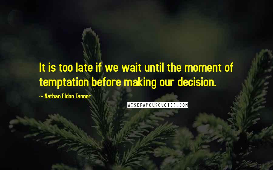 Nathan Eldon Tanner Quotes: It is too late if we wait until the moment of temptation before making our decision.