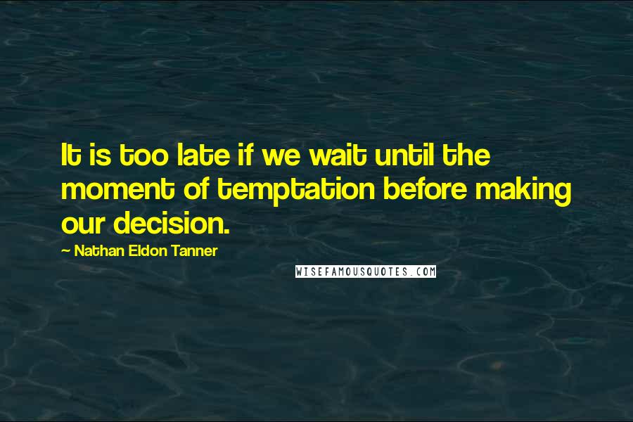 Nathan Eldon Tanner Quotes: It is too late if we wait until the moment of temptation before making our decision.