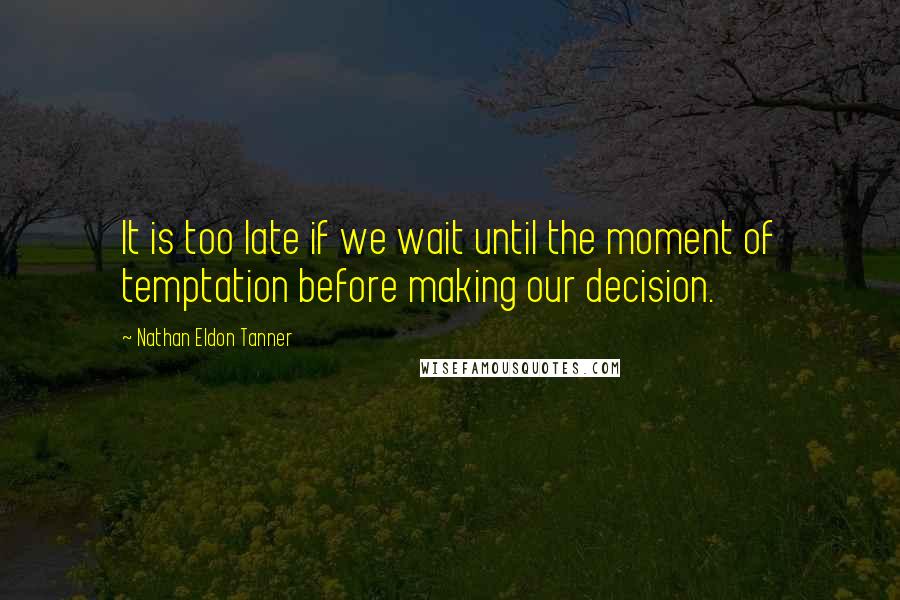 Nathan Eldon Tanner Quotes: It is too late if we wait until the moment of temptation before making our decision.
