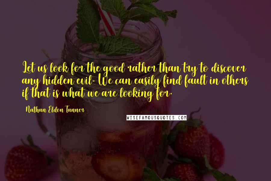 Nathan Eldon Tanner Quotes: Let us look for the good rather than try to discover any hidden evil. We can easily find fault in others if that is what we are looking for.