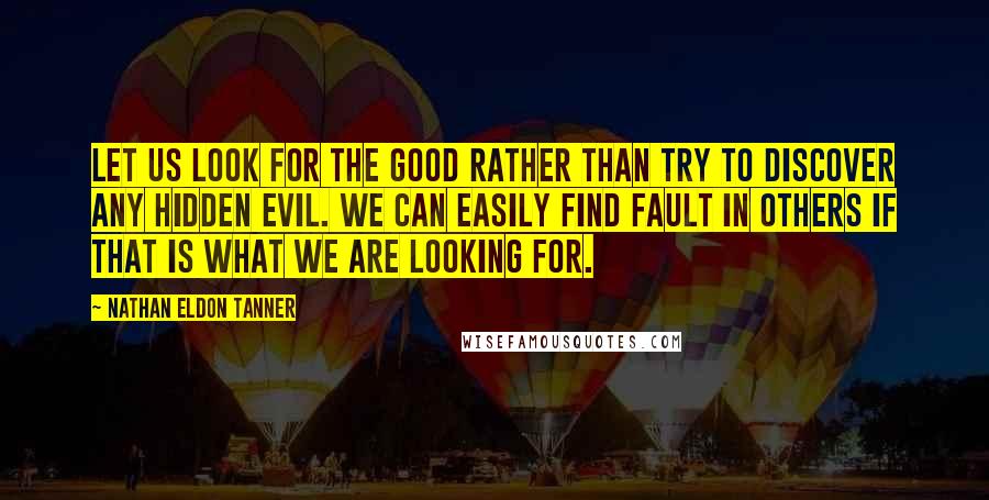 Nathan Eldon Tanner Quotes: Let us look for the good rather than try to discover any hidden evil. We can easily find fault in others if that is what we are looking for.