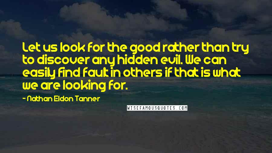 Nathan Eldon Tanner Quotes: Let us look for the good rather than try to discover any hidden evil. We can easily find fault in others if that is what we are looking for.