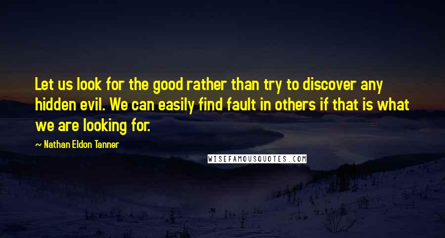 Nathan Eldon Tanner Quotes: Let us look for the good rather than try to discover any hidden evil. We can easily find fault in others if that is what we are looking for.