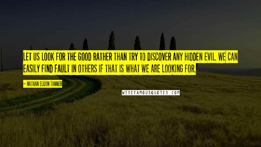 Nathan Eldon Tanner Quotes: Let us look for the good rather than try to discover any hidden evil. We can easily find fault in others if that is what we are looking for.