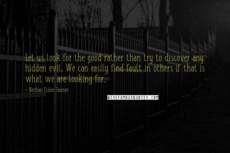 Nathan Eldon Tanner Quotes: Let us look for the good rather than try to discover any hidden evil. We can easily find fault in others if that is what we are looking for.