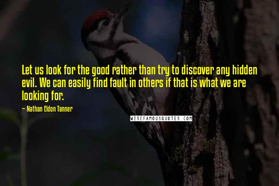 Nathan Eldon Tanner Quotes: Let us look for the good rather than try to discover any hidden evil. We can easily find fault in others if that is what we are looking for.