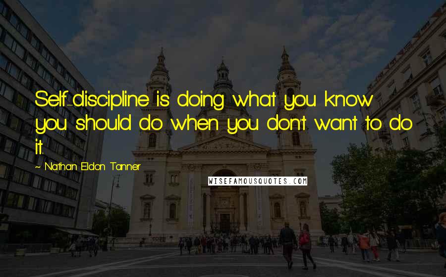 Nathan Eldon Tanner Quotes: Self-discipline is doing what you know you should do when you don't want to do it.