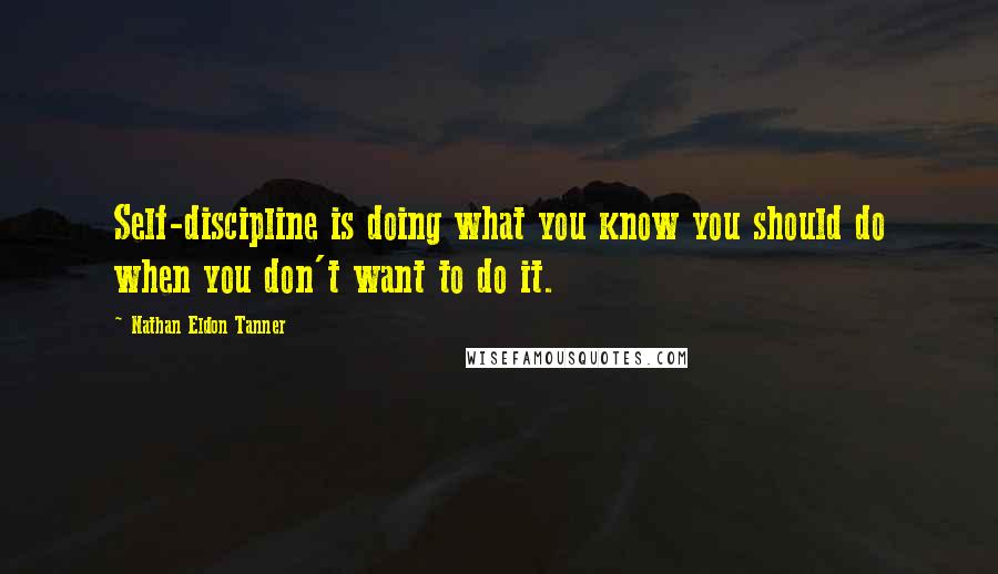 Nathan Eldon Tanner Quotes: Self-discipline is doing what you know you should do when you don't want to do it.