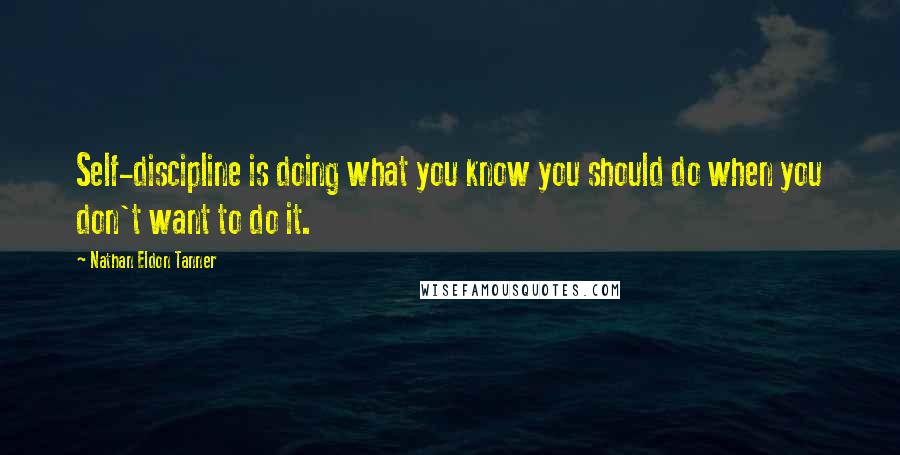 Nathan Eldon Tanner Quotes: Self-discipline is doing what you know you should do when you don't want to do it.