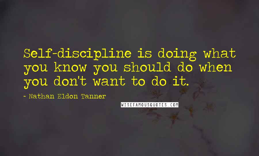 Nathan Eldon Tanner Quotes: Self-discipline is doing what you know you should do when you don't want to do it.