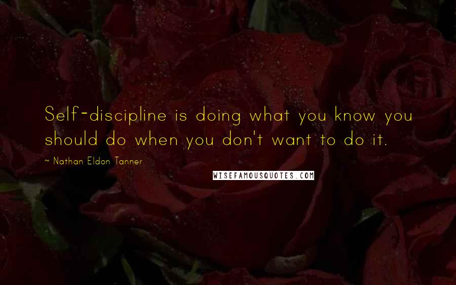 Nathan Eldon Tanner Quotes: Self-discipline is doing what you know you should do when you don't want to do it.