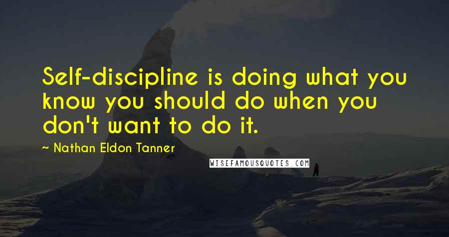 Nathan Eldon Tanner Quotes: Self-discipline is doing what you know you should do when you don't want to do it.