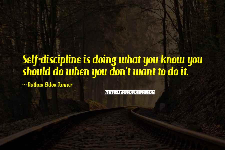 Nathan Eldon Tanner Quotes: Self-discipline is doing what you know you should do when you don't want to do it.