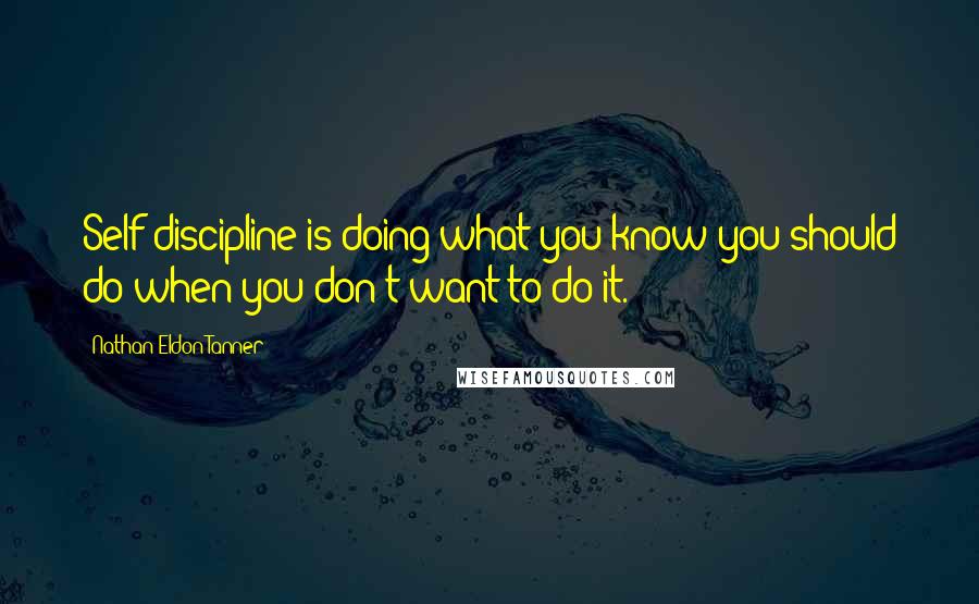 Nathan Eldon Tanner Quotes: Self-discipline is doing what you know you should do when you don't want to do it.