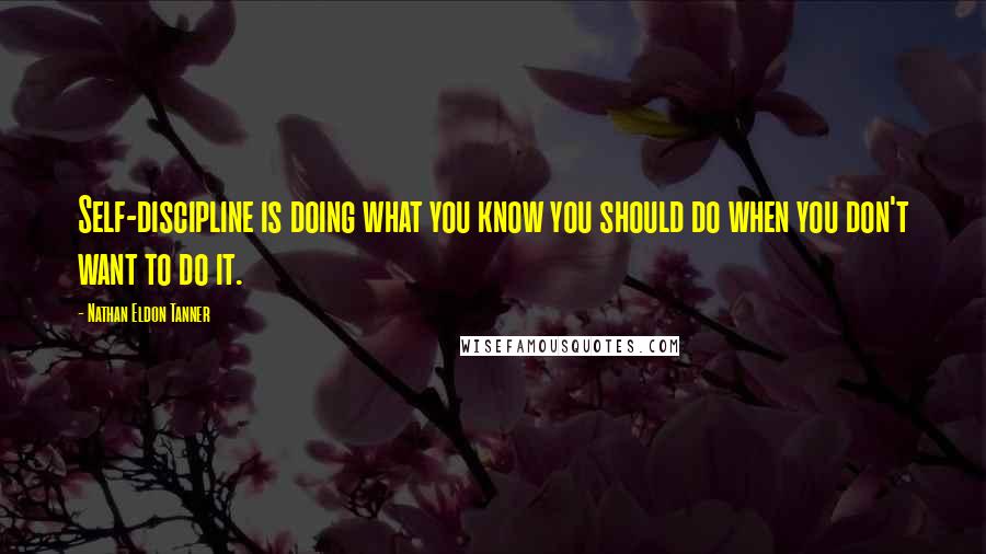 Nathan Eldon Tanner Quotes: Self-discipline is doing what you know you should do when you don't want to do it.