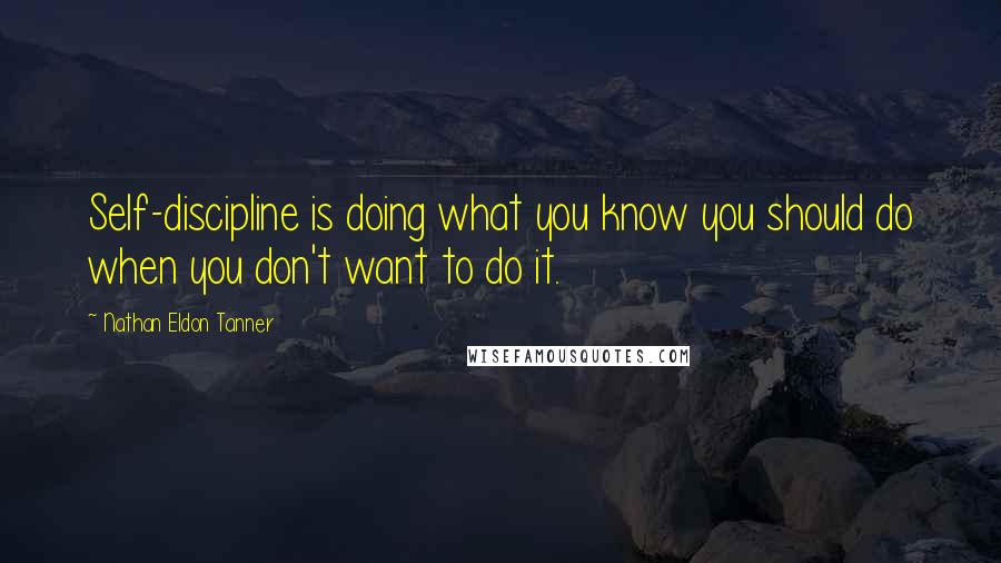 Nathan Eldon Tanner Quotes: Self-discipline is doing what you know you should do when you don't want to do it.