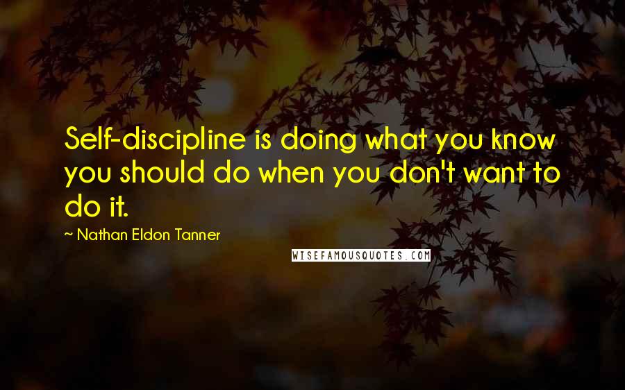 Nathan Eldon Tanner Quotes: Self-discipline is doing what you know you should do when you don't want to do it.