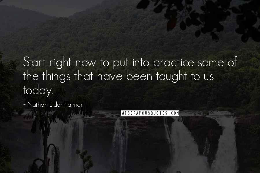 Nathan Eldon Tanner Quotes: Start right now to put into practice some of the things that have been taught to us today.