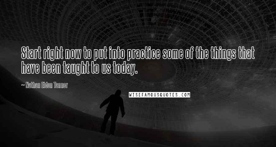 Nathan Eldon Tanner Quotes: Start right now to put into practice some of the things that have been taught to us today.