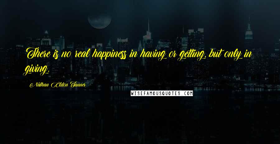 Nathan Eldon Tanner Quotes: There is no real happiness in having or getting, but only in giving.