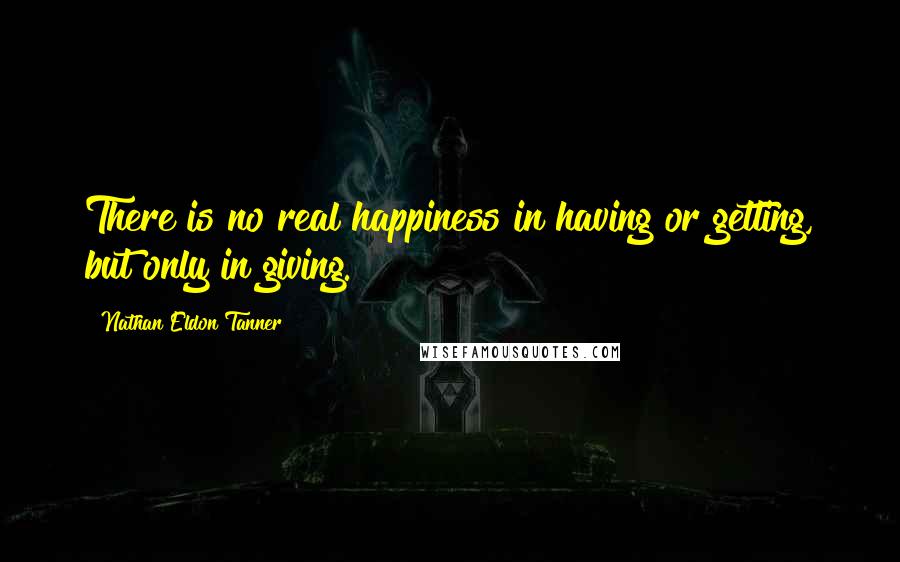 Nathan Eldon Tanner Quotes: There is no real happiness in having or getting, but only in giving.