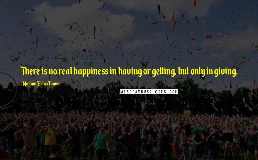 Nathan Eldon Tanner Quotes: There is no real happiness in having or getting, but only in giving.