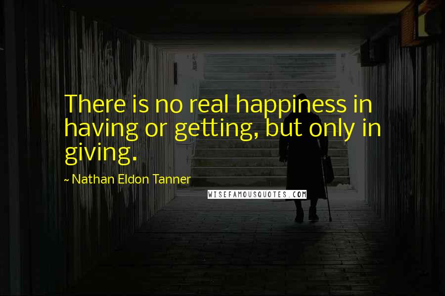 Nathan Eldon Tanner Quotes: There is no real happiness in having or getting, but only in giving.