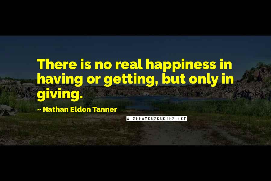 Nathan Eldon Tanner Quotes: There is no real happiness in having or getting, but only in giving.