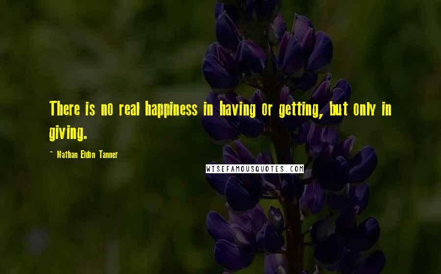 Nathan Eldon Tanner Quotes: There is no real happiness in having or getting, but only in giving.