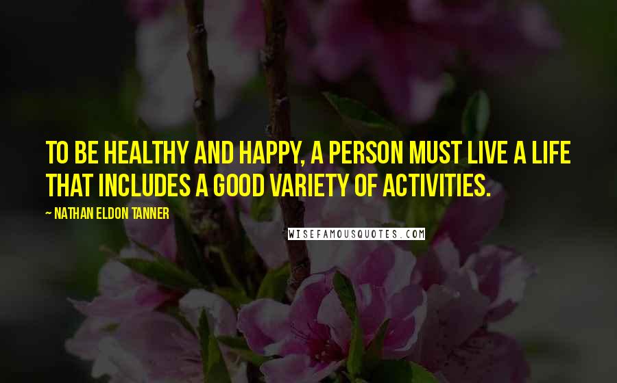 Nathan Eldon Tanner Quotes: To be healthy and happy, a person must live a life that includes a good variety of activities.