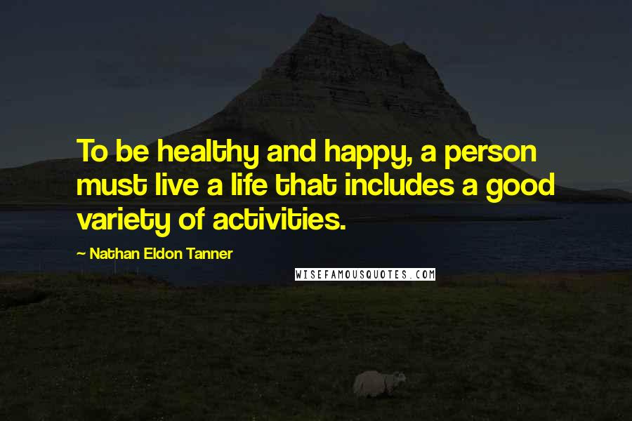 Nathan Eldon Tanner Quotes: To be healthy and happy, a person must live a life that includes a good variety of activities.