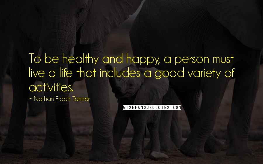 Nathan Eldon Tanner Quotes: To be healthy and happy, a person must live a life that includes a good variety of activities.