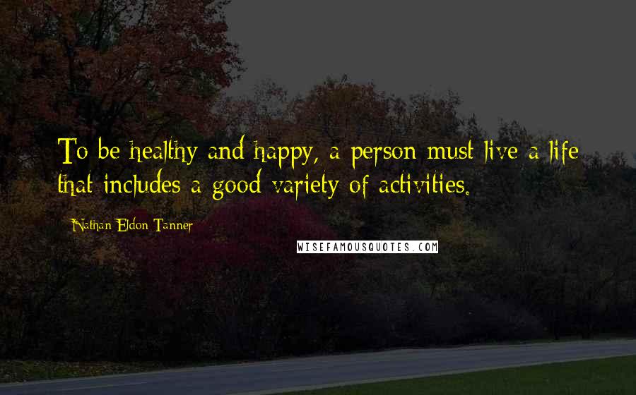 Nathan Eldon Tanner Quotes: To be healthy and happy, a person must live a life that includes a good variety of activities.