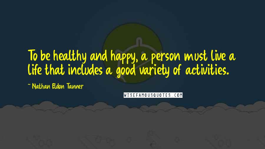 Nathan Eldon Tanner Quotes: To be healthy and happy, a person must live a life that includes a good variety of activities.