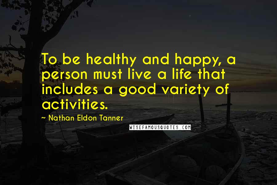 Nathan Eldon Tanner Quotes: To be healthy and happy, a person must live a life that includes a good variety of activities.