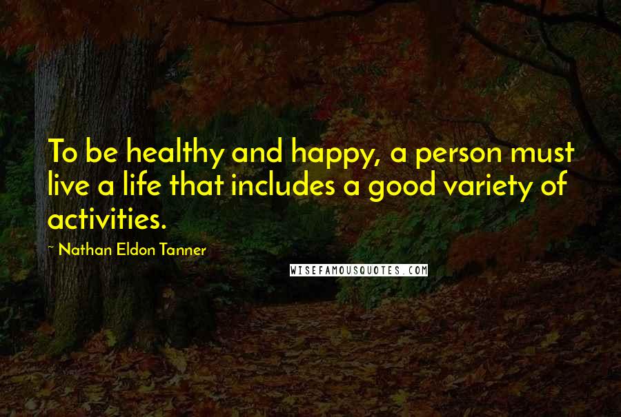 Nathan Eldon Tanner Quotes: To be healthy and happy, a person must live a life that includes a good variety of activities.