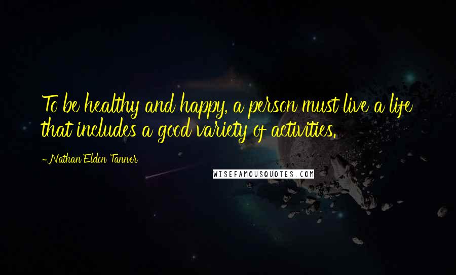 Nathan Eldon Tanner Quotes: To be healthy and happy, a person must live a life that includes a good variety of activities.